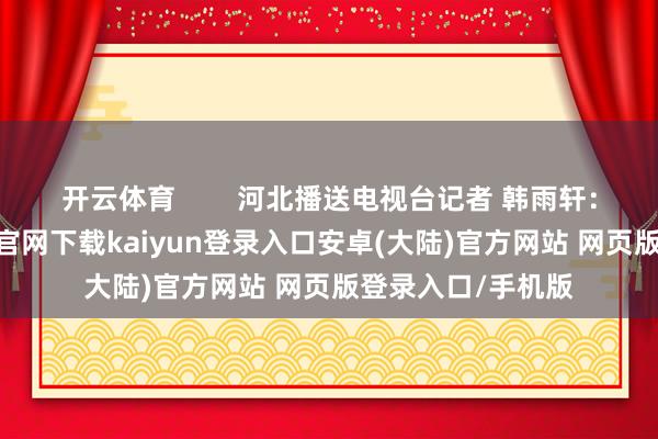 开云体育        河北播送电视台记者 韩雨轩：三分建-开云app官网下载kaiyun登录入口安卓(大陆)官方网站 网页版登录入口/手机版