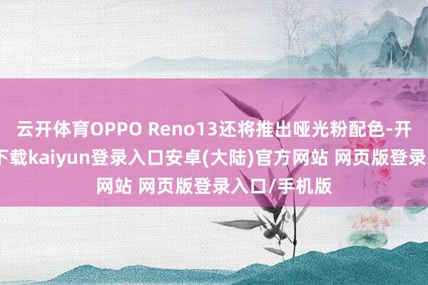 云开体育OPPO Reno13还将推出哑光粉配色-开云app官网下载kaiyun登录入口安卓(大陆)官方网站 网页版登录入口/手机版