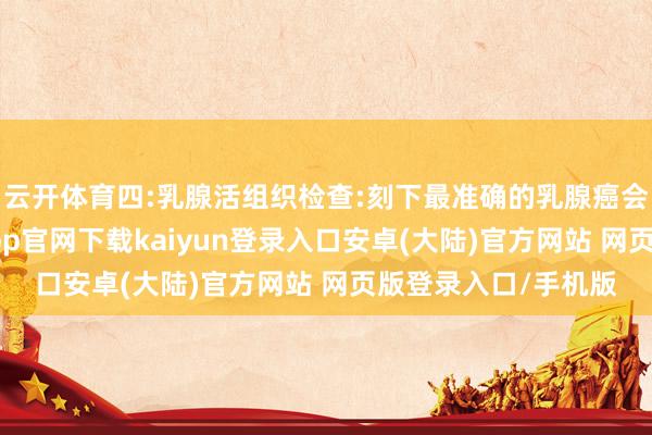 云开体育四:乳腺活组织检查:刻下最准确的乳腺癌会诊方法之一-开云app官网下载kaiyun登录入口安卓(大陆)官方网站 网页版登录入口/手机版