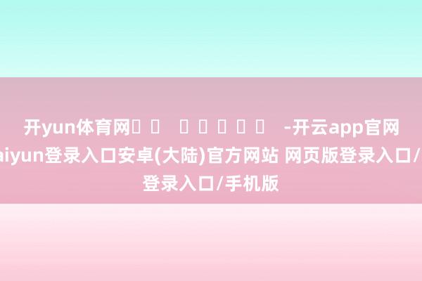 开yun体育网		  					  -开云app官网下载kaiyun登录入口安卓(大陆)官方网站 网页版登录入口/手机版