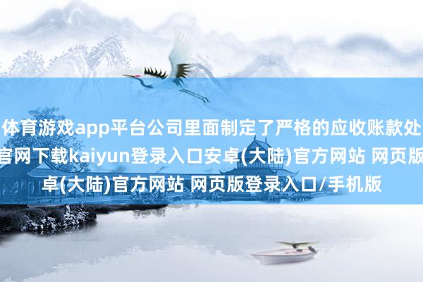 体育游戏app平台公司里面制定了严格的应收账款处置轨制-开云app官网下载kaiyun登录入口安卓(大陆)官方网站 网页版登录入口/手机版