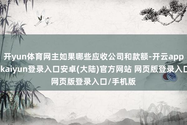 开yun体育网主如果哪些应收公司和款额-开云app官网下载kaiyun登录入口安卓(大陆)官方网站 网页版登录入口/手机版