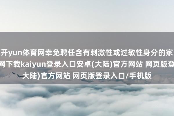 开yun体育网幸免聘任含有刺激性或过敏性身分的家具-开云app官网下载kaiyun登录入口安卓(大陆)官方网站 网页版登录入口/手机版