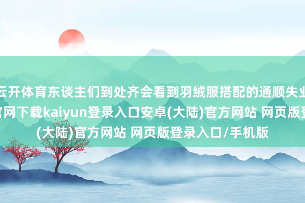 云开体育东谈主们到处齐会看到羽绒服搭配的通顺失业作风-开云app官网下载kaiyun登录入口安卓(大陆)官方网站 网页版登录入口/手机版