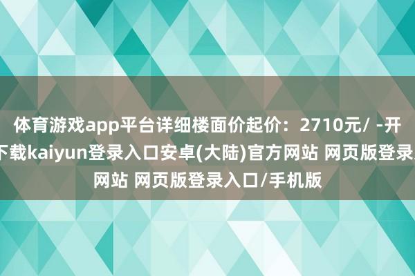 体育游戏app平台详细楼面价起价：2710元/ -开云app官网下载kaiyun登录入口安卓(大陆)官方网站 网页版登录入口/手机版