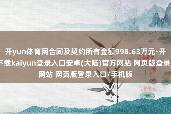 开yun体育网合同及契约所有金额998.63万元-开云app官网下载kaiyun登录入口安卓(大陆)官方网站 网页版登录入口/手机版