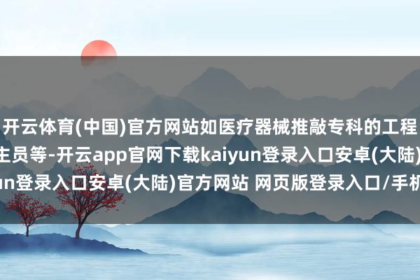 开云体育(中国)官方网站如医疗器械推敲专科的工程师、质料解决东说念主员等-开云app官网下载kaiyun登录入口安卓(大陆)官方网站 网页版登录入口/手机版