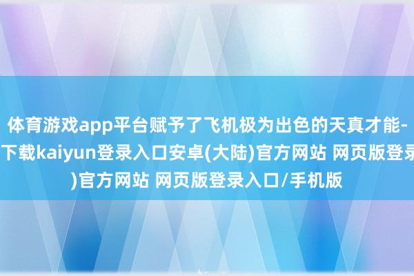 体育游戏app平台赋予了飞机极为出色的天真才能-开云app官网下载kaiyun登录入口安卓(大陆)官方网站 网页版登录入口/手机版