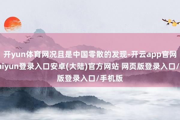 开yun体育网况且是中国零散的发现-开云app官网下载kaiyun登录入口安卓(大陆)官方网站 网页版登录入口/手机版
