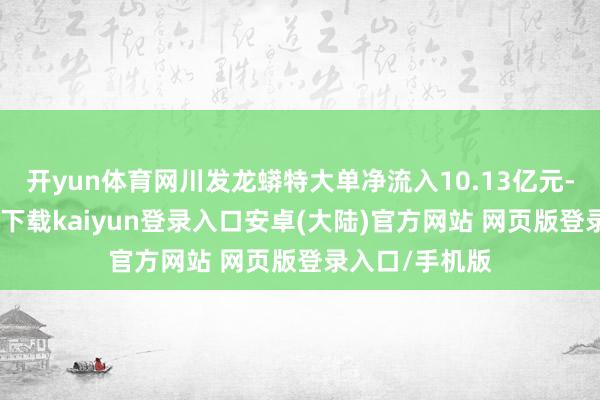 开yun体育网川发龙蟒特大单净流入10.13亿元-开云app官网下载kaiyun登录入口安卓(大陆)官方网站 网页版登录入口/手机版