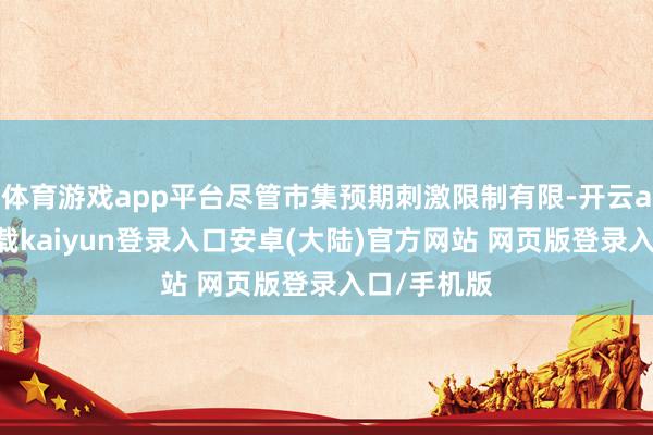 体育游戏app平台尽管市集预期刺激限制有限-开云app官网下载kaiyun登录入口安卓(大陆)官方网站 网页版登录入口/手机版