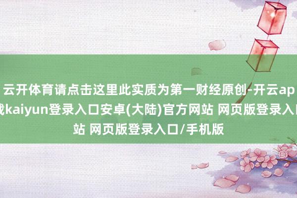 云开体育请点击这里此实质为第一财经原创-开云app官网下载kaiyun登录入口安卓(大陆)官方网站 网页版登录入口/手机版