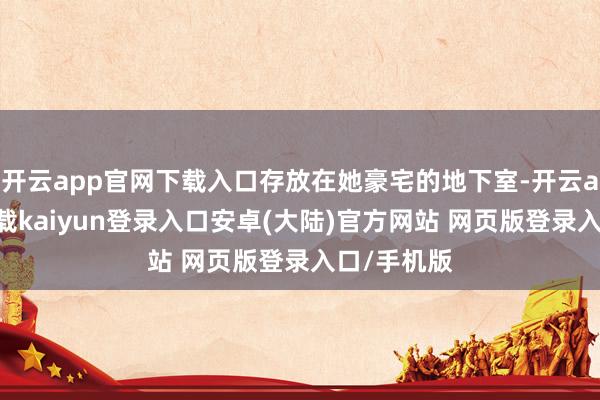 开云app官网下载入口存放在她豪宅的地下室-开云app官网下载kaiyun登录入口安卓(大陆)官方网站 网页版登录入口/手机版