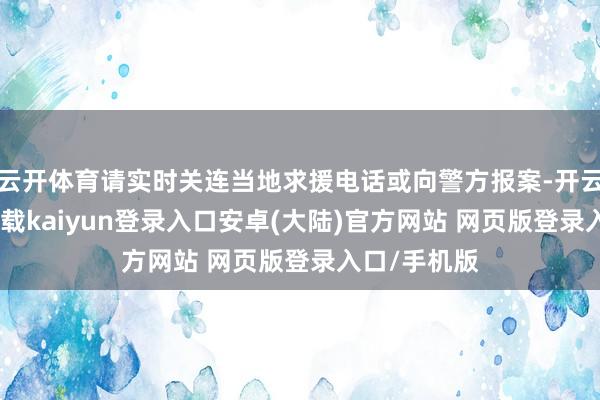 云开体育请实时关连当地求援电话或向警方报案-开云app官网下载kaiyun登录入口安卓(大陆)官方网站 网页版登录入口/手机版