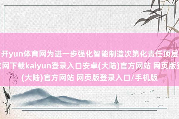 开yun体育网为进一步强化智能制造次第化责任顶层筹划-开云app官网下载kaiyun登录入口安卓(大陆)官方网站 网页版登录入口/手机版