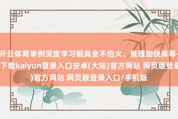 开云体育举例深度学习锻真金不怕火、推理加快库等-开云app官网下载kaiyun登录入口安卓(大陆)官方网站 网页版登录入口/手机版