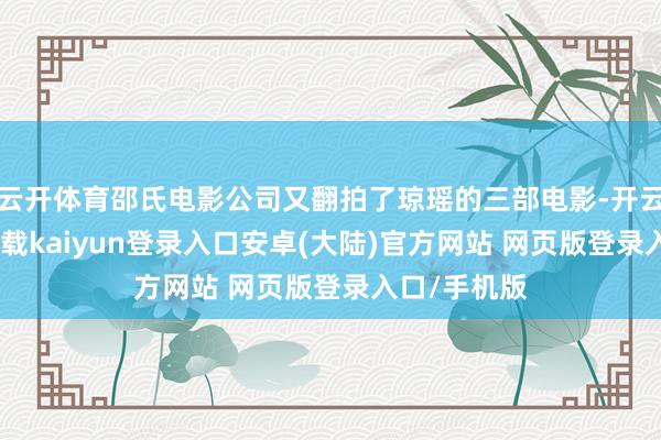 云开体育邵氏电影公司又翻拍了琼瑶的三部电影-开云app官网下载kaiyun登录入口安卓(大陆)官方网站 网页版登录入口/手机版