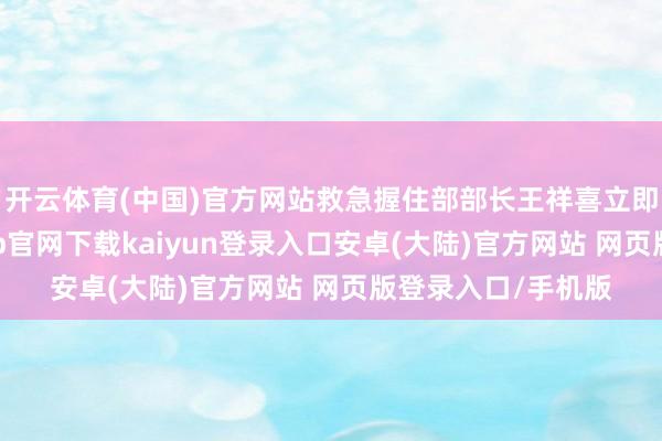 开云体育(中国)官方网站救急握住部部长王祥喜立即作出部署-开云app官网下载kaiyun登录入口安卓(大陆)官方网站 网页版登录入口/手机版