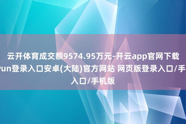 云开体育成交额9574.95万元-开云app官网下载kaiyun登录入口安卓(大陆)官方网站 网页版登录入口/手机版