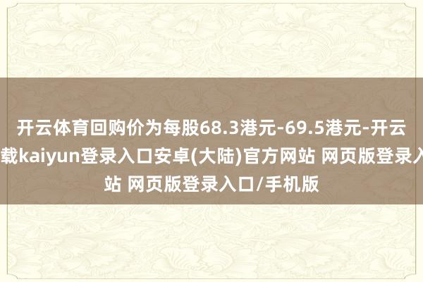 开云体育回购价为每股68.3港元-69.5港元-开云app官网下载kaiyun登录入口安卓(大陆)官方网站 网页版登录入口/手机版