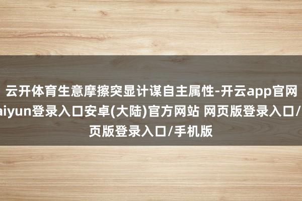 云开体育生意摩擦突显计谋自主属性-开云app官网下载kaiyun登录入口安卓(大陆)官方网站 网页版登录入口/手机版