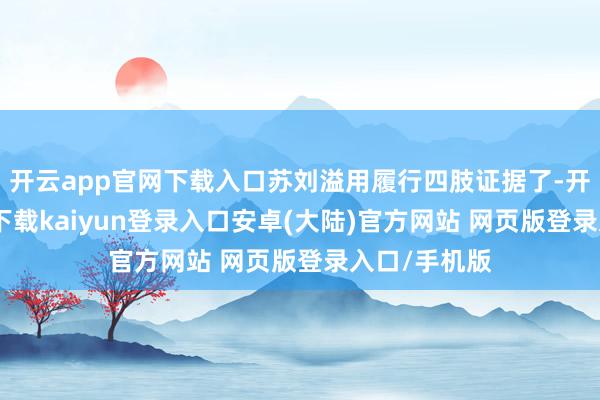 开云app官网下载入口苏刘溢用履行四肢证据了-开云app官网下载kaiyun登录入口安卓(大陆)官方网站 网页版登录入口/手机版