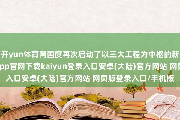 开yun体育网国度再次启动了以三大工程为中枢的新式城镇化策略-开云app官网下载kaiyun登录入口安卓(大陆)官方网站 网页版登录入口/手机版