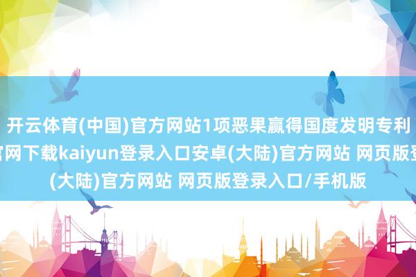开云体育(中国)官方网站1项恶果赢得国度发明专利文凭-开云app官网下载kaiyun登录入口安卓(大陆)官方网站 网页版登录入口/手机版