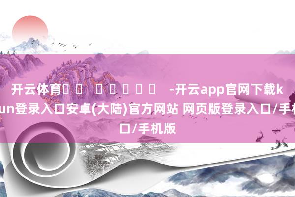 开云体育		  					  -开云app官网下载kaiyun登录入口安卓(大陆)官方网站 网页版登录入口/手机版