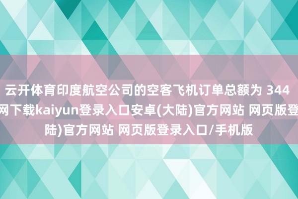 云开体育印度航空公司的空客飞机订单总额为 344 架-开云app官网下载kaiyun登录入口安卓(大陆)官方网站 网页版登录入口/手机版