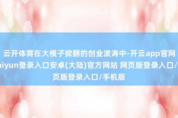 云开体育在大模子掀翻的创业波涛中-开云app官网下载kaiyun登录入口安卓(大陆)官方网站 网页版登录入口/手机版