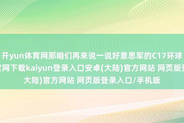 开yun体育网那咱们再来说一说好意思军的C17环球霸王-开云app官网下载kaiyun登录入口安卓(大陆)官方网站 网页版登录入口/手机版