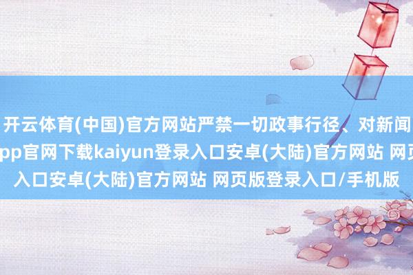开云体育(中国)官方网站严禁一切政事行径、对新闻解放加以厌世-开云app官网下载kaiyun登录入口安卓(大陆)官方网站 网页版登录入口/手机版