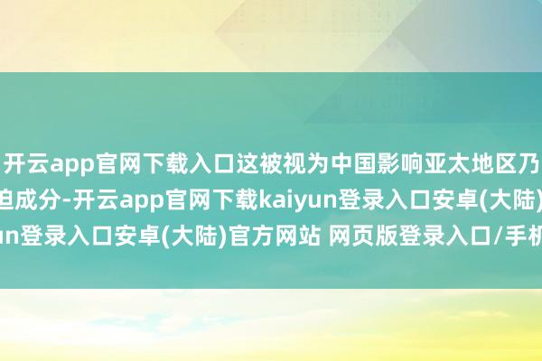 开云app官网下载入口这被视为中国影响亚太地区乃至环球计谋风物的蹙迫成分-开云app官网下载kaiyun登录入口安卓(大陆)官方网站 网页版登录入口/手机版