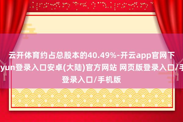 云开体育约占总股本的40.49%-开云app官网下载kaiyun登录入口安卓(大陆)官方网站 网页版登录入口/手机版