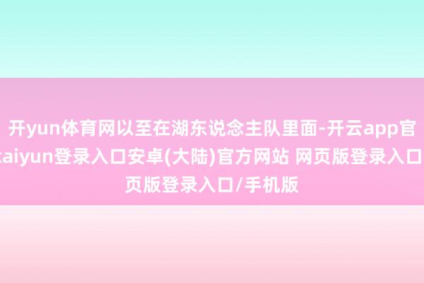 开yun体育网以至在湖东说念主队里面-开云app官网下载kaiyun登录入口安卓(大陆)官方网站 网页版登录入口/手机版