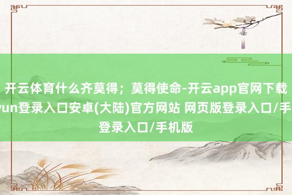 开云体育什么齐莫得；莫得使命-开云app官网下载kaiyun登录入口安卓(大陆)官方网站 网页版登录入口/手机版