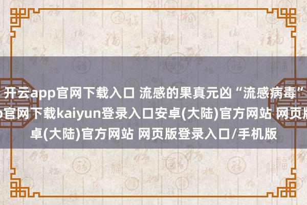 开云app官网下载入口 流感的果真元凶“流感病毒”被辨别后-开云app官网下载kaiyun登录入口安卓(大陆)官方网站 网页版登录入口/手机版