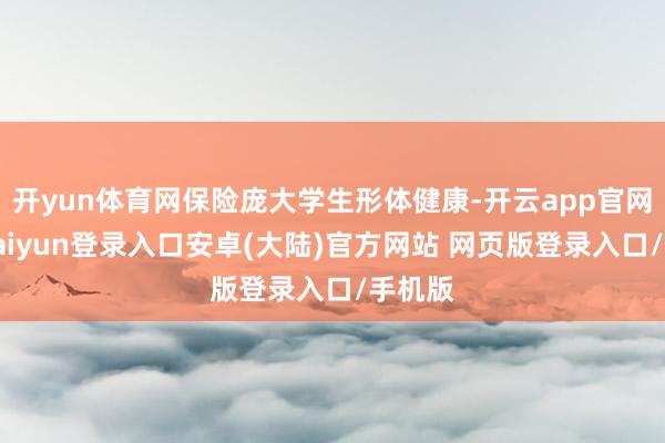 开yun体育网保险庞大学生形体健康-开云app官网下载kaiyun登录入口安卓(大陆)官方网站 网页版登录入口/手机版