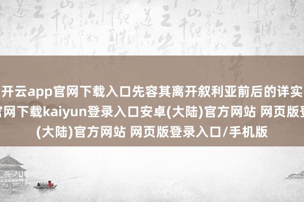 开云app官网下载入口先容其离开叙利亚前后的详实情况-开云app官网下载kaiyun登录入口安卓(大陆)官方网站 网页版登录入口/手机版