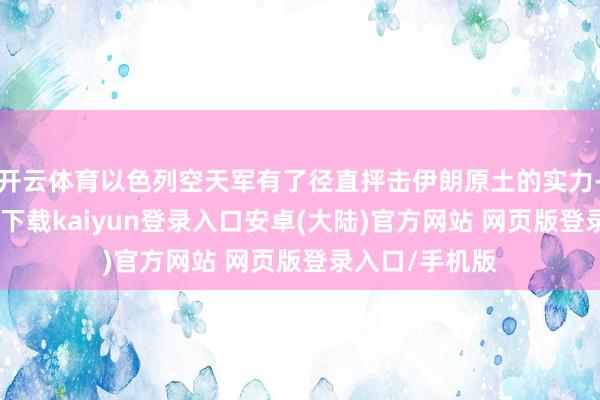 开云体育以色列空天军有了径直抨击伊朗原土的实力-开云app官网下载kaiyun登录入口安卓(大陆)官方网站 网页版登录入口/手机版