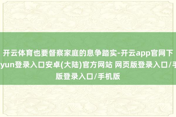 开云体育也要督察家庭的息争踏实-开云app官网下载kaiyun登录入口安卓(大陆)官方网站 网页版登录入口/手机版