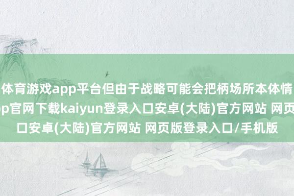 体育游戏app平台但由于战略可能会把柄场所本体情况进行治疗-开云app官网下载kaiyun登录入口安卓(大陆)官方网站 网页版登录入口/手机版