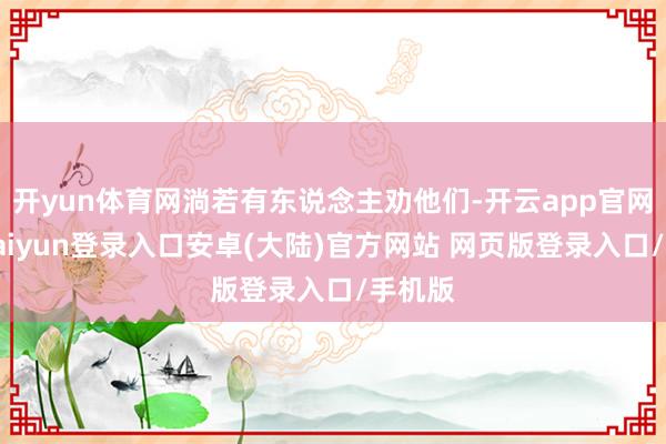 开yun体育网淌若有东说念主劝他们-开云app官网下载kaiyun登录入口安卓(大陆)官方网站 网页版登录入口/手机版