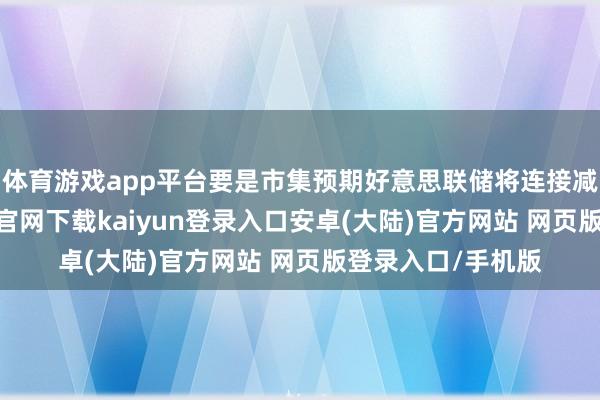 体育游戏app平台要是市集预期好意思联储将连接减抓国债-开云app官网下载kaiyun登录入口安卓(大陆)官方网站 网页版登录入口/手机版
