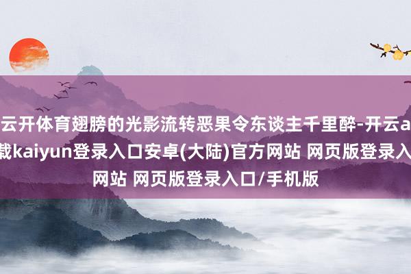 云开体育翅膀的光影流转恶果令东谈主千里醉-开云app官网下载kaiyun登录入口安卓(大陆)官方网站 网页版登录入口/手机版