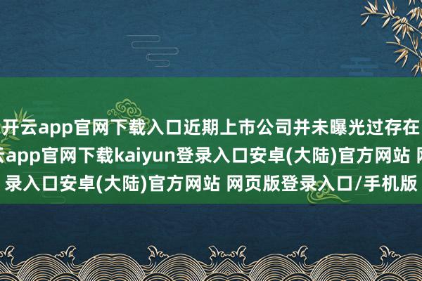 开云app官网下载入口近期上市公司并未曝光过存在信披违法的问题-开云app官网下载kaiyun登录入口安卓(大陆)官方网站 网页版登录入口/手机版