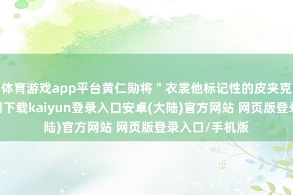 体育游戏app平台黄仁勋将"衣裳他标记性的皮夹克-开云app官网下载kaiyun登录入口安卓(大陆)官方网站 网页版登录入口/手机版