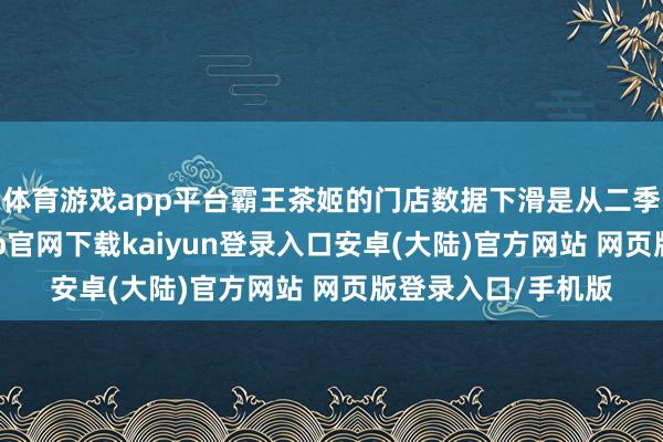 体育游戏app平台霸王茶姬的门店数据下滑是从二季度启动的-开云app官网下载kaiyun登录入口安卓(大陆)官方网站 网页版登录入口/手机版