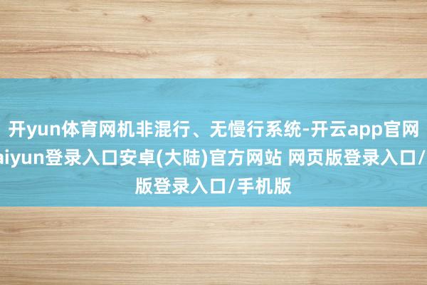 开yun体育网机非混行、无慢行系统-开云app官网下载kaiyun登录入口安卓(大陆)官方网站 网页版登录入口/手机版